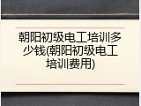 朝阳初级电工培训多少钱(朝阳初级电工培训费用)