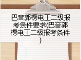 巴音郭楞电工二级报考条件要求(巴音郭楞电工二级报考条件)