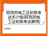 阿克苏电工证初级考试多少钱(阿克苏电工证初级考试费用)