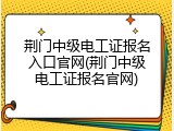 荆门中级电工证报名入口官网(荆门中级电工证报名官网)