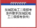 东城区电工二级报考条件要求(东城区电工二级报考条件)