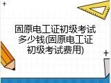 固原电工证初级考试多少钱(固原电工证初级考试费用)