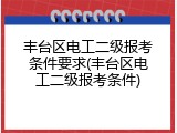 丰台区电工二级报考条件要求(丰台区电工二级报考条件)