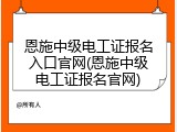 恩施中级电工证报名入口官网(恩施中级电工证报名官网)