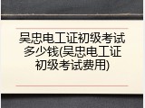 吴忠电工证初级考试多少钱(吴忠电工证初级考试费用)