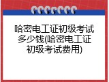 哈密电工证初级考试多少钱(哈密电工证初级考试费用)