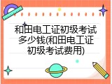 和田电工证初级考试多少钱(和田电工证初级考试费用)