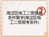 海淀区电工二级报考条件要求(海淀区电工二级报考条件)