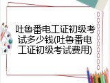 吐鲁番电工证初级考试多少钱(吐鲁番电工证初级考试费用)