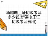 新疆电工证初级考试多少钱(新疆电工证初级考试费用)