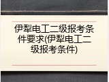 伊犁电工二级报考条件要求(伊犁电工二级报考条件)