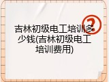 吉林初级电工培训多少钱(吉林初级电工培训费用)