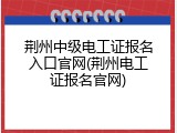 荆州中级电工证报名入口官网(荆州电工证报名官网)