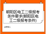 朝阳区电工二级报考条件要求(朝阳区电工二级报考条件)