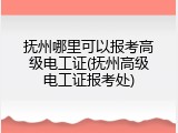 抚州哪里可以报考高级电工证(抚州高级电工证报考处)
