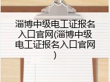 淄博中级电工证报名入口官网(淄博中级电工证报名入口官网)