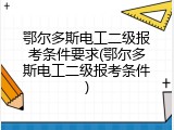 鄂尔多斯电工二级报考条件要求(鄂尔多斯电工二级报考条件)