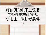 呼伦贝尔电工二级报考条件要求(呼伦贝尔电工二级报考条件)