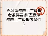 巴彦淖尔电工二级报考条件要求(巴彦淖尔电工二级报考条件)