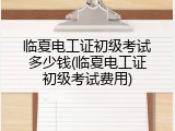 临夏电工证初级考试多少钱(临夏电工证初级考试费用)