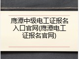 鹰潭中级电工证报名入口官网(鹰潭电工证报名官网)