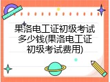 果洛电工证初级考试多少钱(果洛电工证初级考试费用)
