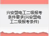 兴安盟电工二级报考条件要求(兴安盟电工二级报考条件)