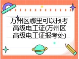万州区哪里可以报考高级电工证(万州区高级电工证报考处)
