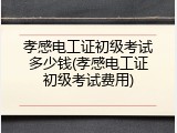 孝感电工证初级考试多少钱(孝感电工证初级考试费用)
