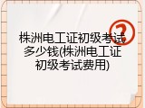 株洲电工证初级考试多少钱(株洲电工证初级考试费用)