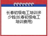 长春初级电工培训多少钱(长春初级电工培训费用)