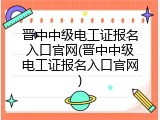 晋中中级电工证报名入口官网(晋中中级电工证报名入口官网)