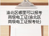 渝北区哪里可以报考高级电工证(渝北区高级电工证报考处)