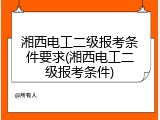 湘西电工二级报考条件要求(湘西电工二级报考条件)
