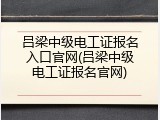 吕梁中级电工证报名入口官网(吕梁中级电工证报名官网)