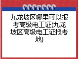 九龙坡区哪里可以报考高级电工证(九龙坡区高级电工证报考地)