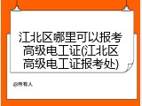 江北区哪里可以报考高级电工证(江北区高级电工证报考处)