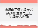 宜昌电工证初级考试多少钱(宜昌电工证初级考试费用)