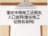 重庆中级电工证报名入口官网(重庆电工证报名官网)
