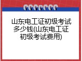 山东电工证初级考试多少钱(山东电工证初级考试费用)