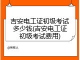 吉安电工证初级考试多少钱(吉安电工证初级考试费用)