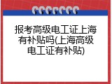 报考高级电工证上海有补贴吗(上海高级电工证有补贴)
