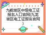 九龙坡区中级电工证报名入口官网(九龙坡区电工证报名官网)