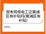 报考高级电工证黄浦区有补贴吗(黄浦区有补贴)