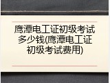 鹰潭电工证初级考试多少钱(鹰潭电工证初级考试费用)