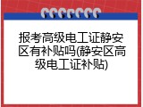 报考高级电工证静安区有补贴吗(静安区高级电工证补贴)