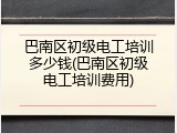 巴南区初级电工培训多少钱(巴南区初级电工培训费用)