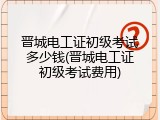 晋城电工证初级考试多少钱(晋城电工证初级考试费用)