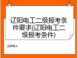 辽阳电工二级报考条件要求(辽阳电工二级报考条件)
