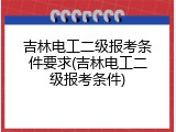 吉林电工二级报考条件要求(吉林电工二级报考条件)